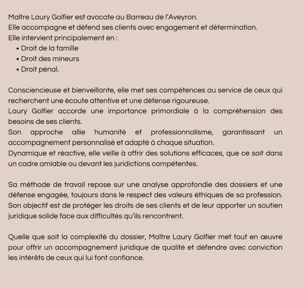 Laury GOLFIER avocate en Aveyron exerçant en droit de la famille, droit des mineurs, droit pénal. Ecoute attentive, défense rigoureuse. Dynamique, réactive, humaine